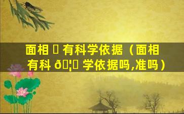 面相 ☘ 有科学依据（面相有科 🦟 学依据吗,准吗）